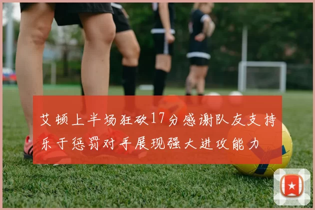 艾顿上半场狂砍17分感谢队友支持乐于惩罚对手展现强大进攻能力