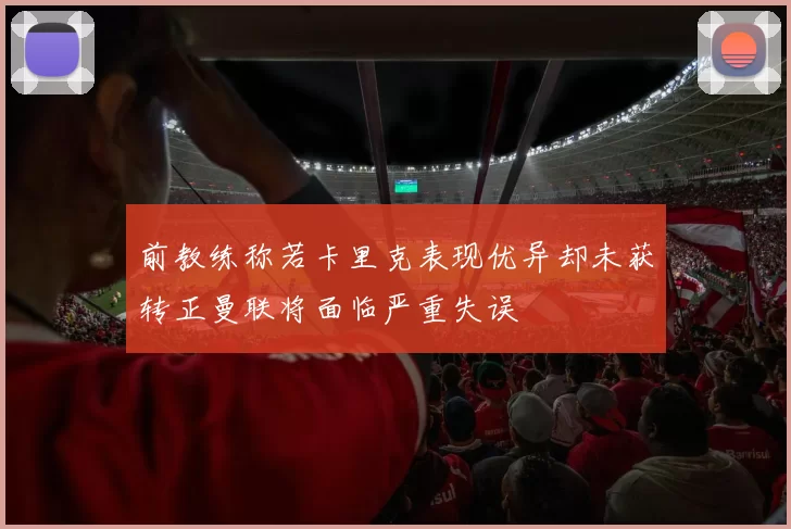 前教练称若卡里克表现优异却未获转正曼联将面临严重失误