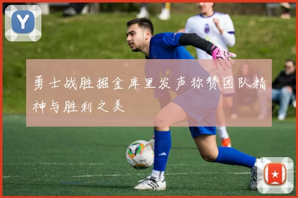 勇士战胜掘金库里发声称赞团队精神与胜利之美