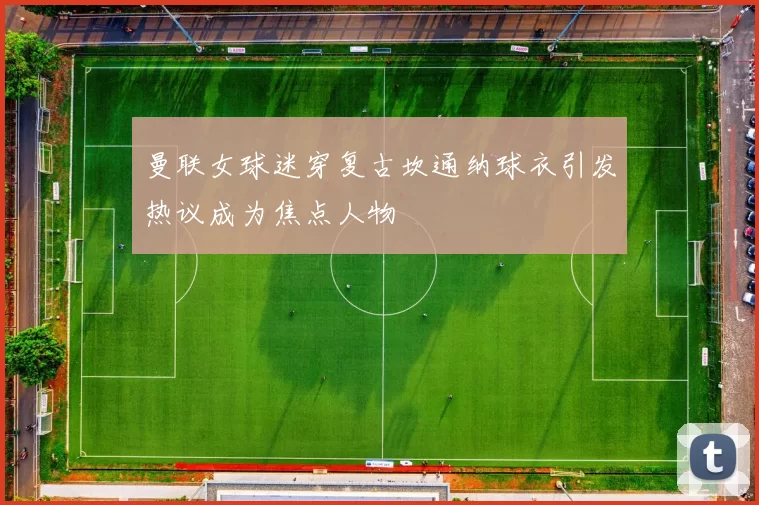 曼联女球迷穿复古坎通纳球衣引发热议成为焦点人物