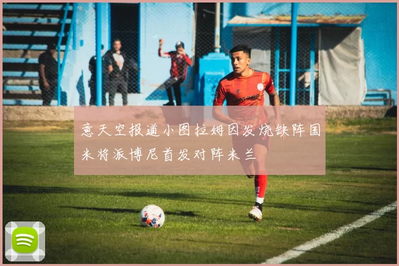 意天空报道小图拉姆因发烧缺阵国米将派博尼首发对阵米兰