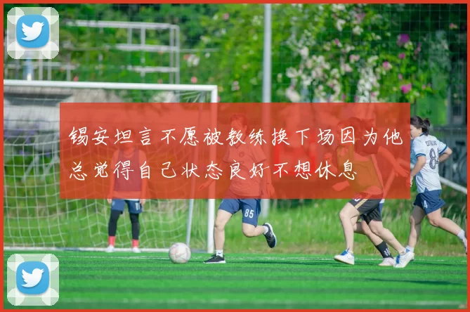 锡安坦言不愿被教练换下场因为他总觉得自己状态良好不想休息