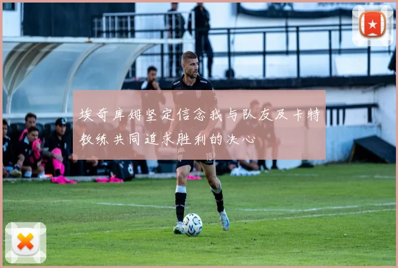 埃奇库姆坚定信念我与队友及卡特教练共同追求胜利的决心