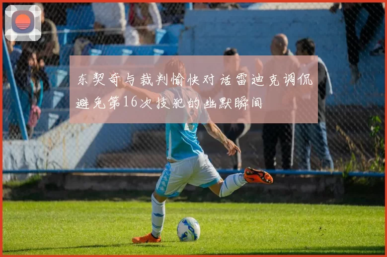 东契奇与裁判愉快对话雷迪克调侃避免第16次技犯的幽默瞬间
