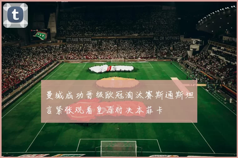 曼城成功晋级欧冠淘汰赛斯通斯坦言紧张观看皇马对决本菲卡