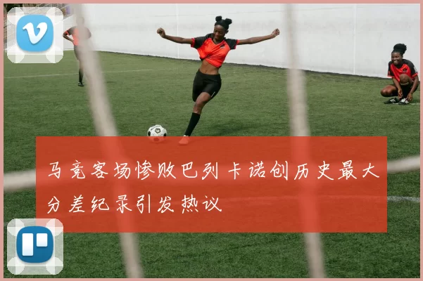 马竞客场惨败巴列卡诺创历史最大分差纪录引发热议