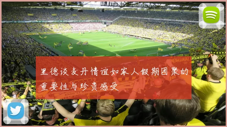 里德谈麦丹情谊如家人假期团聚的重要性与珍贵感受