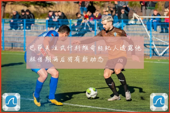 巴萨关注武什科维奇经纪人透露他租借期满后将有新动态