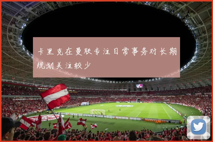 卡里克在曼联专注日常事务对长期规划关注较少