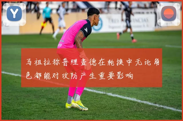马祖拉称普理查德在轮换中无论角色都能对攻防产生重要影响