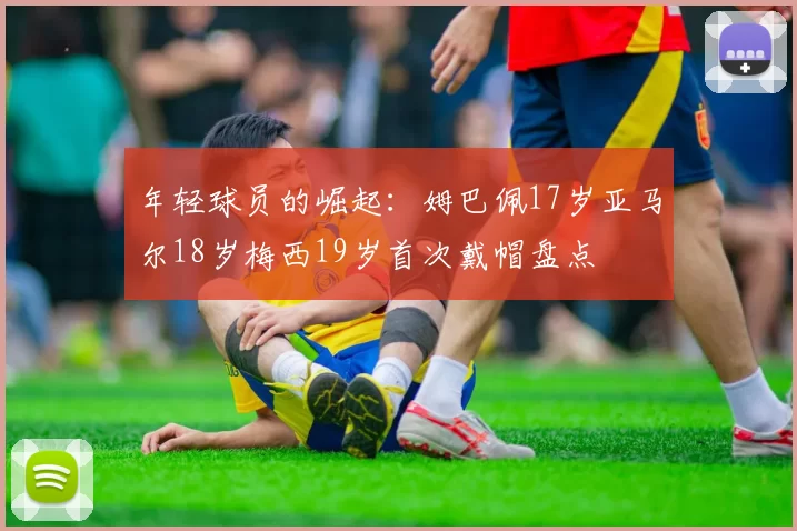 年轻球员的崛起：姆巴佩17岁亚马尔18岁梅西19岁首次戴帽盘点