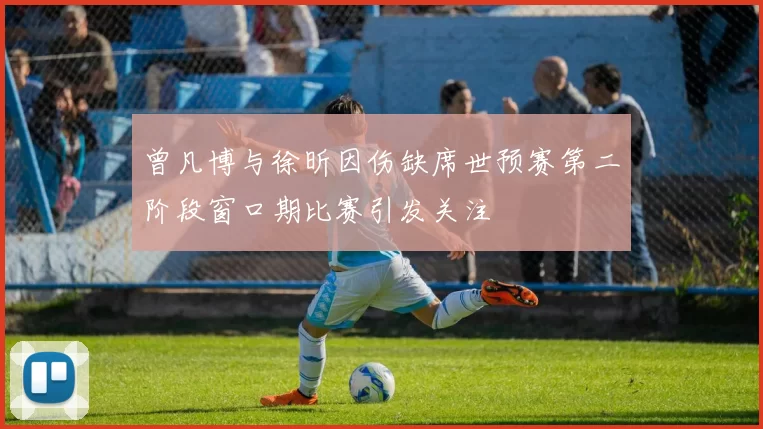 曾凡博与徐昕因伤缺席世预赛第二阶段窗口期比赛引发关注