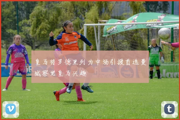 皇马将罗德里列为中场引援首选曼城察觉皇马兴趣