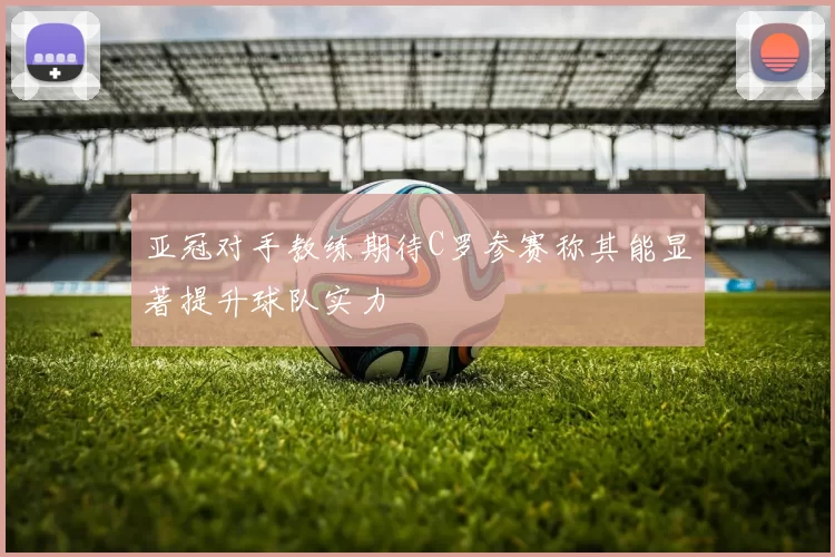亚冠对手教练期待C罗参赛称其能显著提升球队实力
