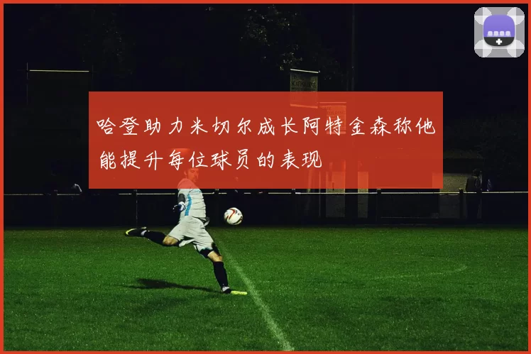 哈登助力米切尔成长阿特金森称他能提升每位球员的表现