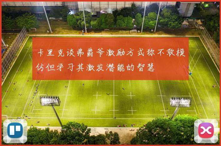 卡里克谈弗爵爷激励方式称不敢模仿但学习其激发潜能的智慧