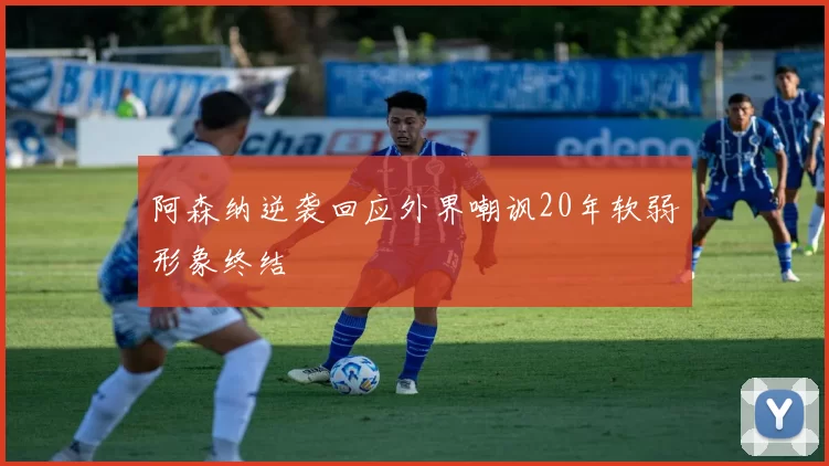 阿森纳逆袭回应外界嘲讽20年软弱形象终结