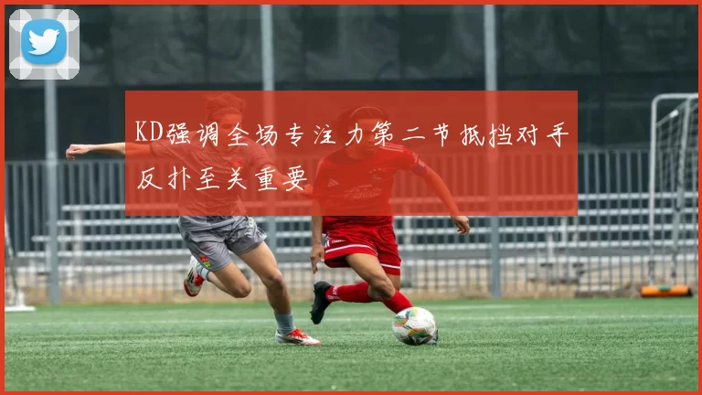 KD强调全场专注力第二节抵挡对手反扑至关重要