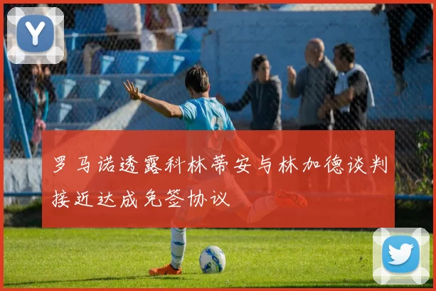 罗马诺透露科林蒂安与林加德谈判接近达成免签协议