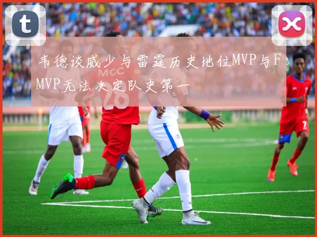 韦德谈威少与雷霆历史地位MVP与FMVP无法决定队史第一