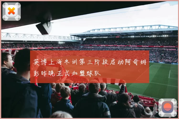 英博上海冬训第三阶段启动阿奇姆彭昨晚正式加盟球队