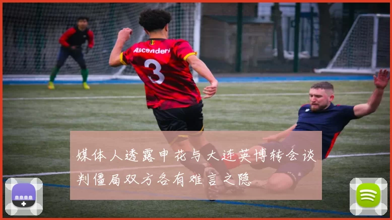 媒体人透露申花与大连英博转会谈判僵局双方各有难言之隐