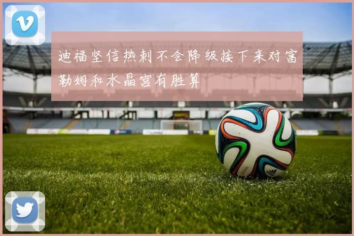迪福坚信热刺不会降级接下来对富勒姆和水晶宫有胜算